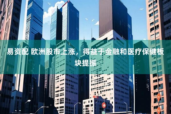 易资配 欧洲股市上涨，得益于金融和医疗保健板块提振