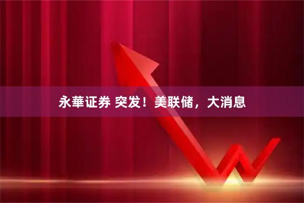 永華证券 突发！美联储，大消息