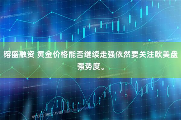 镕盛融资 黄金价格能否继续走强依然要关注欧美盘强势度。