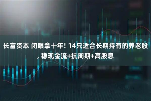 长富资本 闭眼拿十年! 14只适合长期持有的养老股, 稳现金流+抗周期+高股息