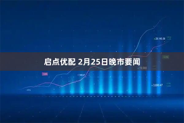 启点优配 2月25日晚市要闻