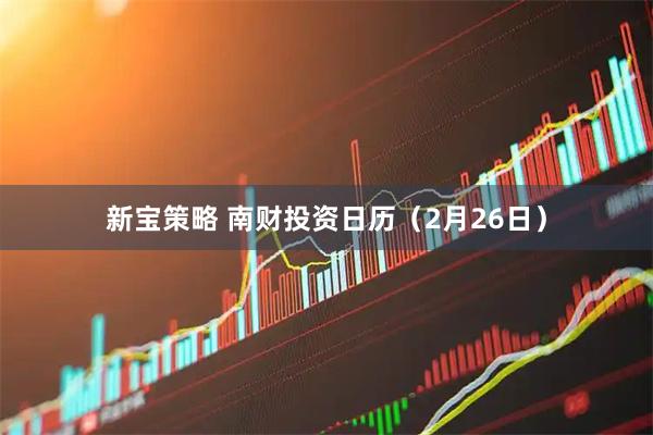 新宝策略 南财投资日历（2月26日）