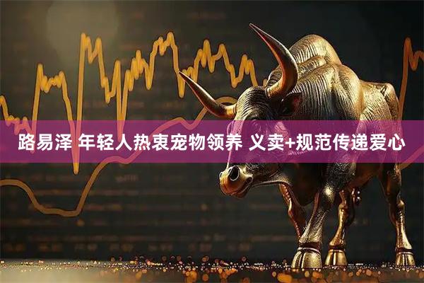 路易泽 年轻人热衷宠物领养 义卖+规范传递爱心