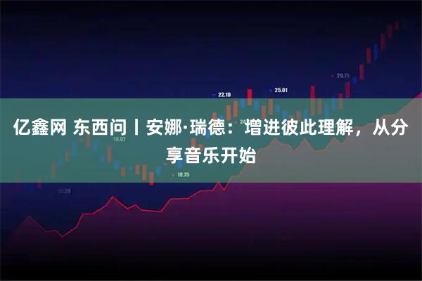 亿鑫网 东西问丨安娜·瑞德：增进彼此理解，从分享音乐开始