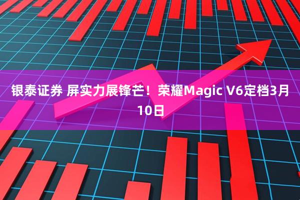 银泰证券 屏实力展锋芒！荣耀Magic V6定档3月10日
