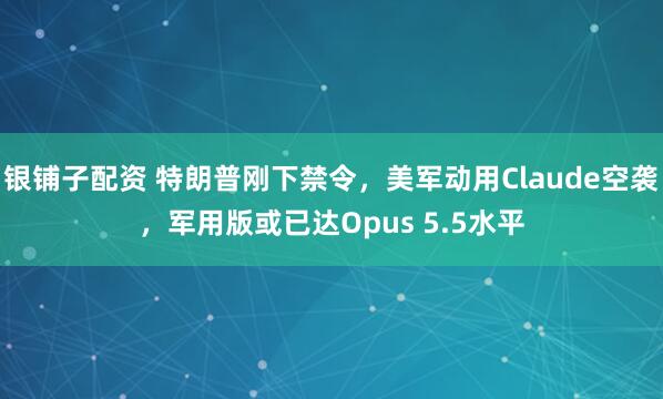 银铺子配资 特朗普刚下禁令，美军动用Claude空袭，军用版或已达Opus 5.5水平