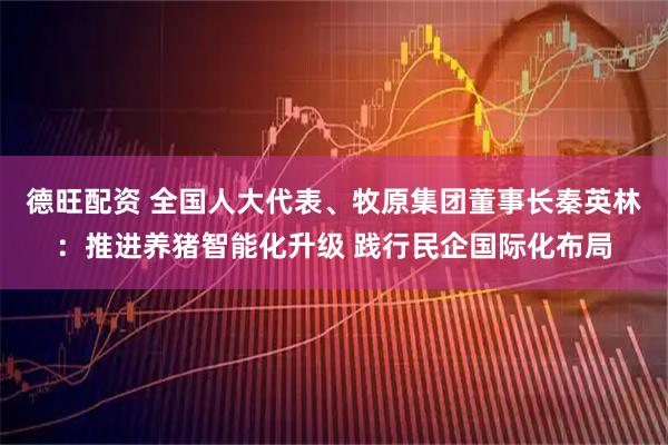 德旺配资 全国人大代表、牧原集团董事长秦英林：推进养猪智能化升级 践行民企国际化布局
