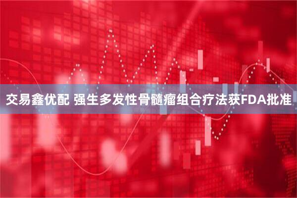 交易鑫优配 强生多发性骨髓瘤组合疗法获FDA批准