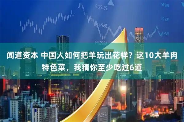 闻道资本 中国人如何把羊玩出花样？这10大羊肉特色菜，我猜你至少吃过6道