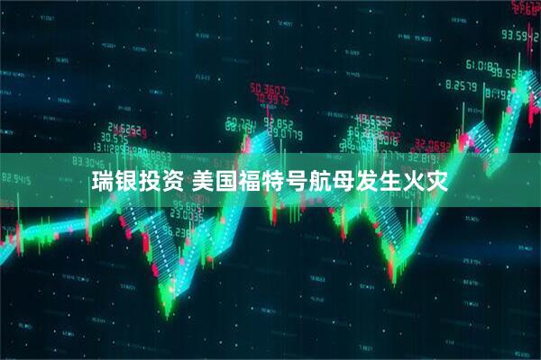 瑞银投资 美国福特号航母发生火灾