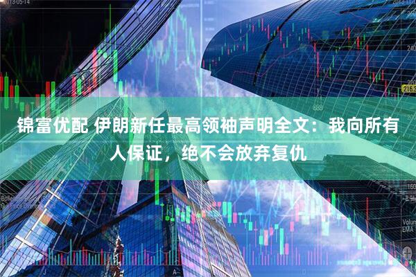 锦富优配 伊朗新任最高领袖声明全文：我向所有人保证，绝不会放弃复仇