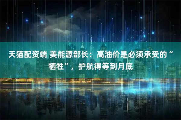 天猫配资端 美能源部长：高油价是必须承受的“牺牲”，护航得等到月底