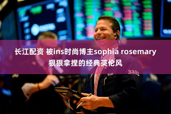 长江配资 被ins时尚博主sophia rosemary狠狠拿捏的经典英伦风