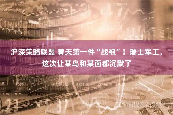 沪深策略联盟 春天第一件“战袍”！瑞士军工，这次让某鸟和某面都沉默了