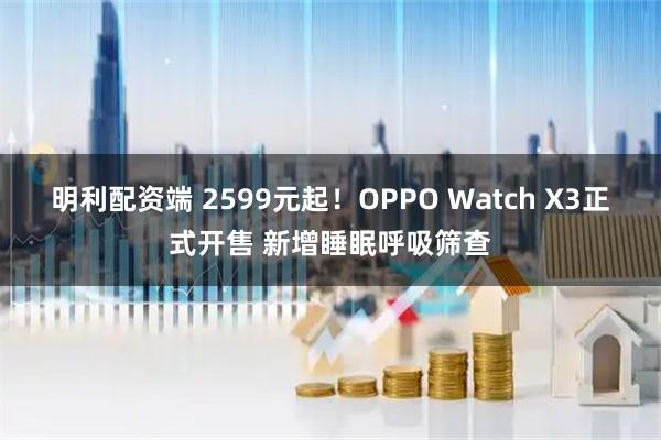 明利配资端 2599元起！OPPO Watch X3正式开售 新增睡眠呼吸筛查