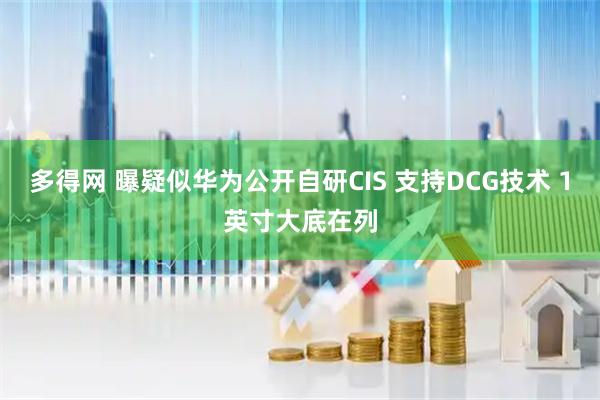 多得网 曝疑似华为公开自研CIS 支持DCG技术 1英寸大底在列
