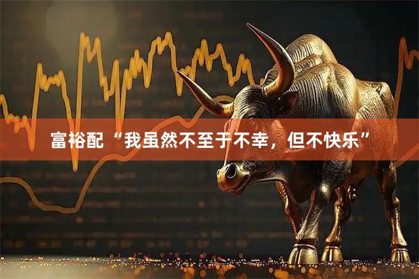 富裕配 “我虽然不至于不幸，但不快乐”
