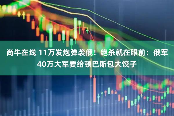 尚牛在线 11万发炮弹袭俄！绝杀就在眼前：俄军40万大军要给顿巴斯包大饺子