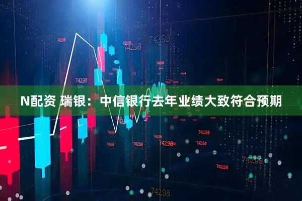 N配资 瑞银：中信银行去年业绩大致符合预期