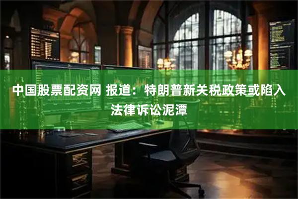 中国股票配资网 报道：特朗普新关税政策或陷入法律诉讼泥潭