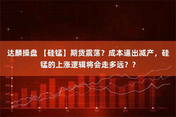 达麟操盘 【硅锰】期货震荡？成本逼出减产，硅锰的上涨逻辑将会走多远？？