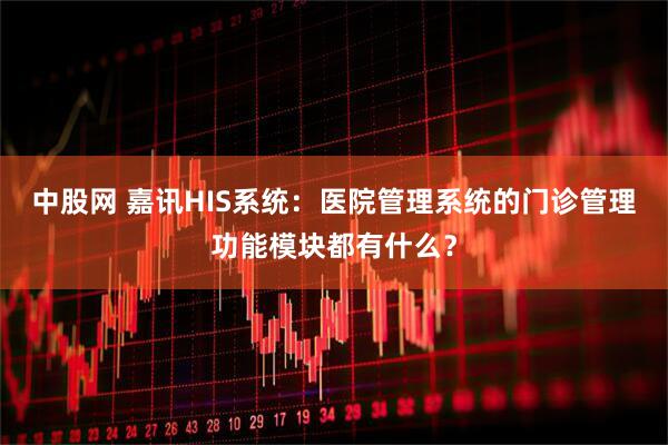 中股网 嘉讯HIS系统：医院管理系统的门诊管理功能模块都有什么？