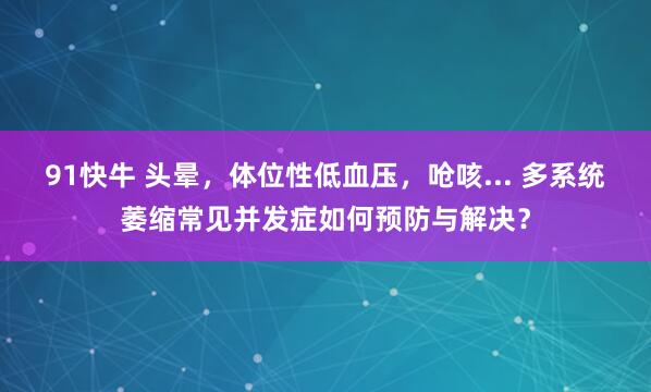 91快牛 头晕，体位性低血压，呛咳... 多系统萎缩常见并发症如何预防与解决？