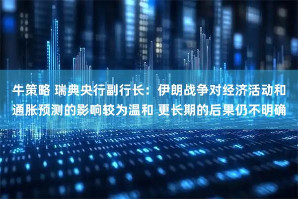 牛策略 瑞典央行副行长：伊朗战争对经济活动和通胀预测的影响较为温和 更长期的后果仍不明确