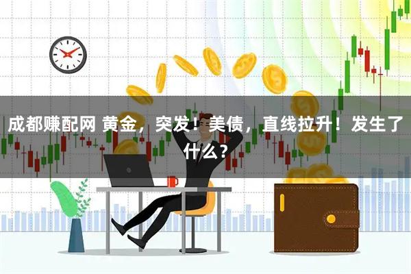 成都赚配网 黄金，突发！美债，直线拉升！发生了什么？