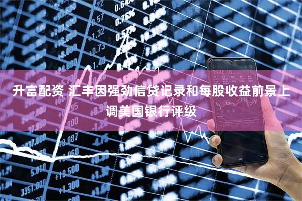 升富配资 汇丰因强劲信贷记录和每股收益前景上调美国银行评级