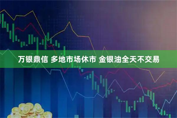 万银鼎信 多地市场休市 金银油全天不交易