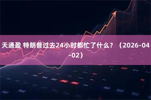 天通盈 特朗普过去24小时都忙了什么？（2026-04-02）