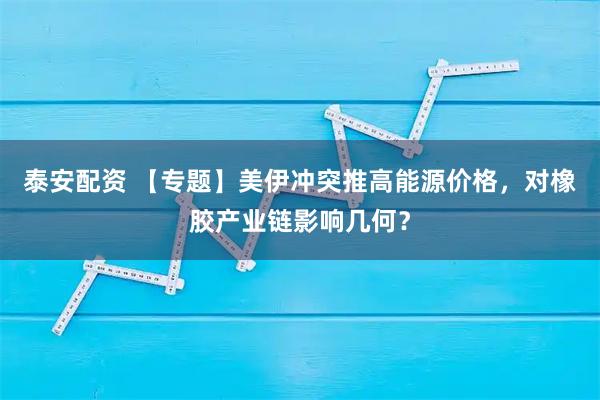 泰安配资 【专题】美伊冲突推高能源价格，对橡胶产业链影响几何？
