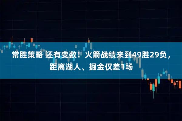常胜策略 还有变数！火箭战绩来到49胜29负，距离湖人、掘金仅差1场