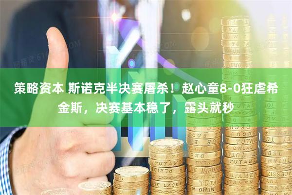 策略资本 斯诺克半决赛屠杀！赵心童8-0狂虐希金斯，决赛基本稳了，露头就秒