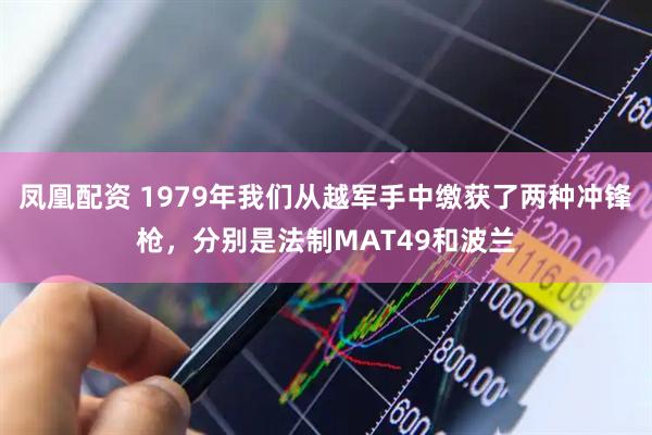凤凰配资 1979年我们从越军手中缴获了两种冲锋枪，分别是法制MAT49和波兰