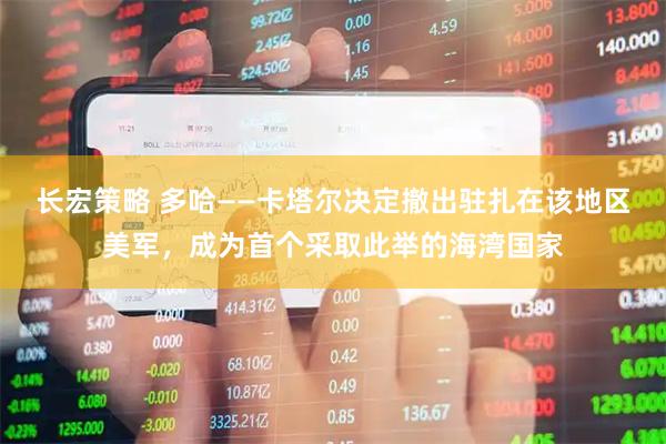 长宏策略 多哈——卡塔尔决定撤出驻扎在该地区美军，成为首个采取此举的海湾国家