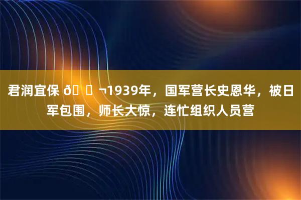 君润宜保 🌬1939年，国军营长史恩华，被日军包围，师长大惊，连忙组织人员营