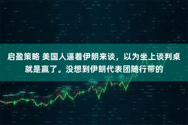 启盈策略 美国人逼着伊朗来谈，以为坐上谈判桌就是赢了。没想到伊朗代表团随行带的