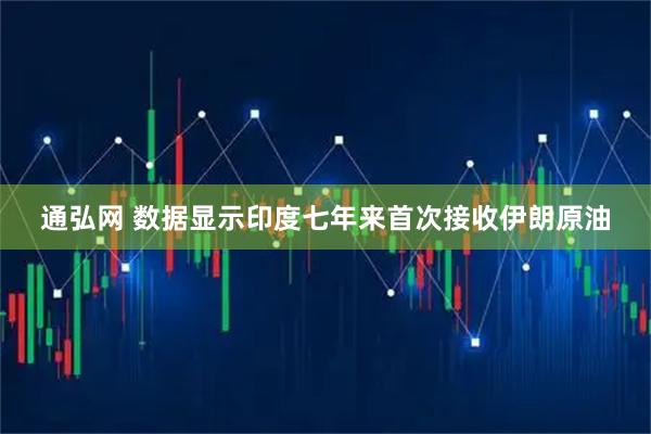 通弘网 数据显示印度七年来首次接收伊朗原油