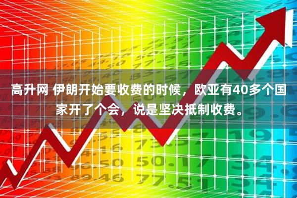 高升网 伊朗开始要收费的时候，欧亚有40多个国家开了个会，说是坚决抵制收费。