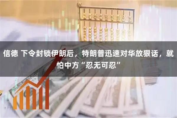 信德 下令封锁伊朗后，特朗普迅速对华放狠话，就怕中方“忍无可忍”