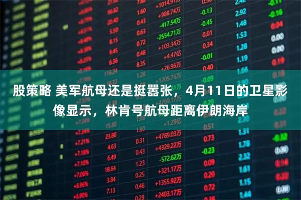 股策略 美军航母还是挺嚣张，4月11日的卫星影像显示，林肯号航母距离伊朗海岸
