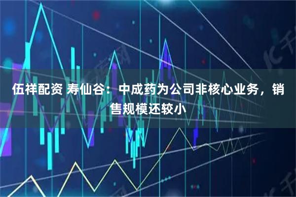 伍祥配资 寿仙谷：中成药为公司非核心业务，销售规模还较小
