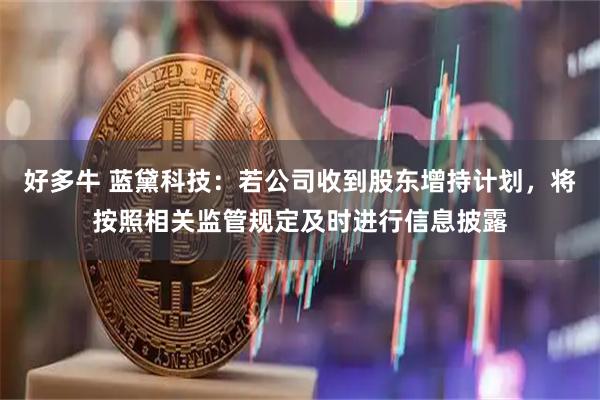 好多牛 蓝黛科技：若公司收到股东增持计划，将按照相关监管规定及时进行信息披露