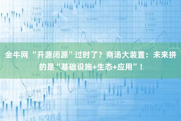 金牛网 “开源闭源”过时了？商汤大装置：未来拼的是“基础设施+生态+应用”！