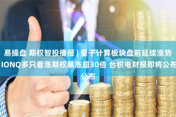 易操盘 期权智投播报 | 量子计算板块盘前延续涨势 IONQ多只看涨期权暴涨超30倍 台积电财报即将公布