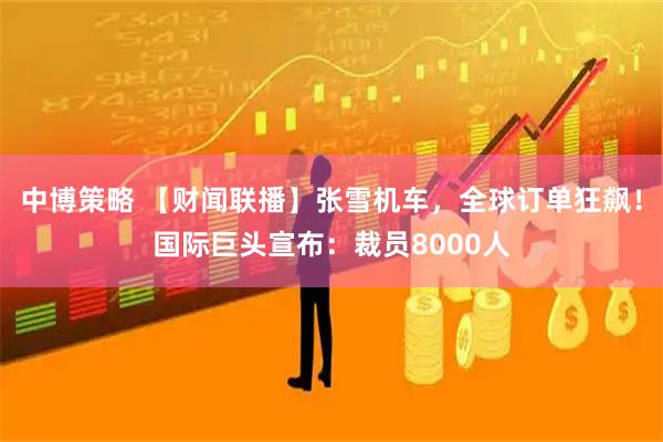 中博策略 【财闻联播】张雪机车，全球订单狂飙！国际巨头宣布：裁员8000人