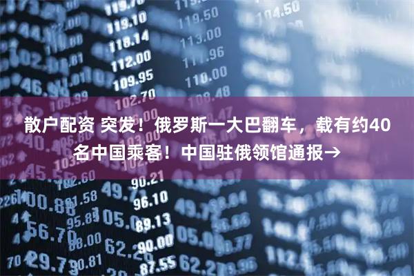 散户配资 突发！俄罗斯一大巴翻车，载有约40名中国乘客！中国驻俄领馆通报→