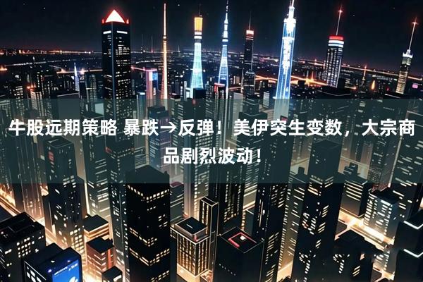 牛股远期策略 暴跌→反弹！美伊突生变数，大宗商品剧烈波动！